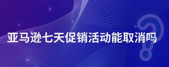 亚马逊七天促销活动能取消吗?