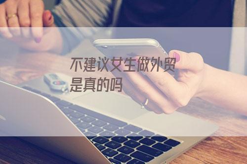 不建议女生做外贸是真的吗?