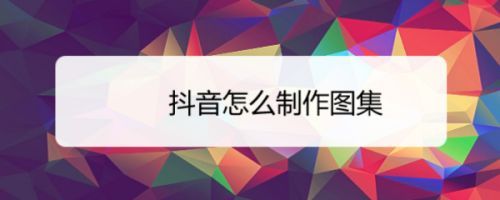 抖音图集怎么自动?图集怎么制作的?