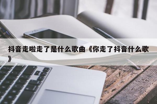 走啦抖音什么歌好听