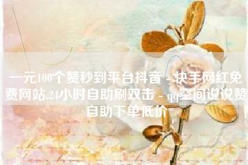 快手作品点赞自助1元100赞,如何选?